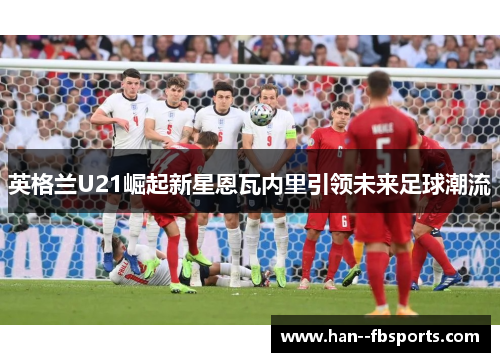 英格兰U21崛起新星恩瓦内里引领未来足球潮流