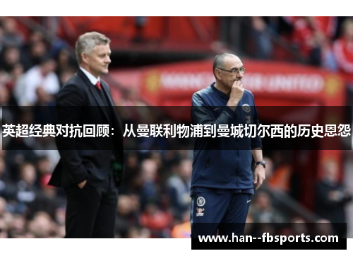 英超经典对抗回顾:从曼联利物浦到曼城切尔西的历史恩怨 英超经典对抗回顾:从曼联利物浦到曼城切尔西的历史恩怨