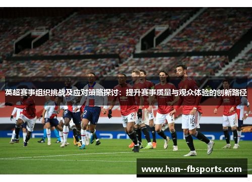 英超赛事组织挑战及应对策略探讨:提升赛事质量与观众体验的创新路径 英超赛事组织挑战及应对策略探讨:提升赛事质量与观众体验的创新路径