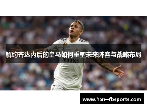 解约齐达内后的皇马如何重塑未来阵容与战略布局