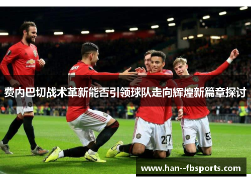费内巴切战术革新能否引领球队走向辉煌新篇章探讨 费内巴切战术革新能否引领球队走向辉煌新篇章探讨