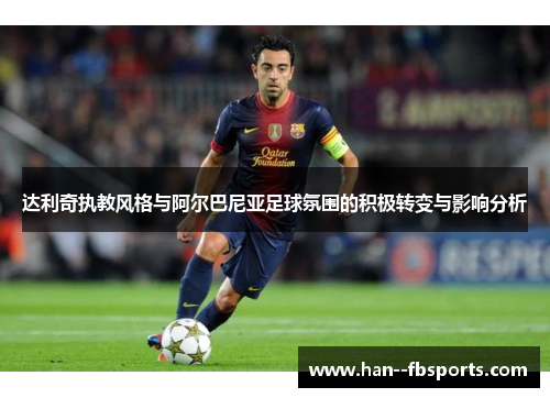 达利奇执教风格与阿尔巴尼亚足球氛围的积极转变与影响分析 达利奇执教风格与阿尔巴尼亚足球氛围的积极转变与影响分析