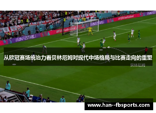 从欧冠赛场统治力看贝林厄姆对现代中场格局与比赛走向的重塑 从欧冠赛场统治力看贝林厄姆对现代中场格局与比赛走向的重塑