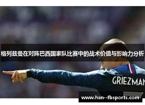 格列兹曼在对阵巴西国家队比赛中的战术价值与影响力分析