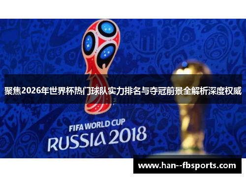 聚焦2026年世界杯热门球队实力排名与夺冠前景全解析深度权威 聚焦2026年世界杯热门球队实力排名与夺冠前景全解析深度权威