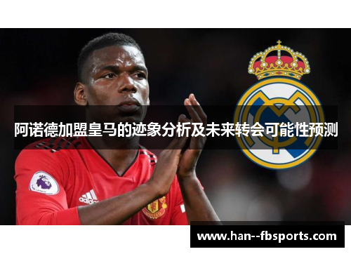 阿诺德加盟皇马的迹象分析及未来转会可能性预测