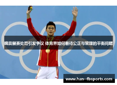 魏震禁赛处罚引发争议 体育界如何看待公正与管理的平衡问题