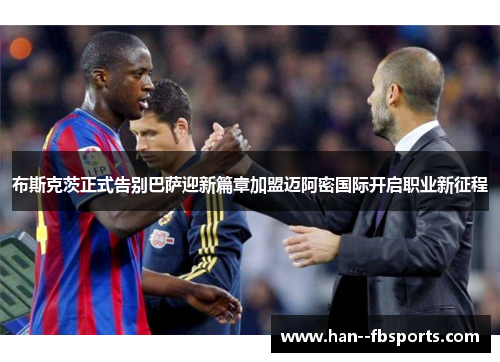 布斯克茨正式告别巴萨迎新篇章加盟迈阿密国际开启职业新征程