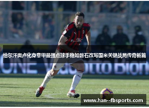 恰尔汗奥卢化身意甲最强点球手稳如磐石改写国米关键战局传奇新篇