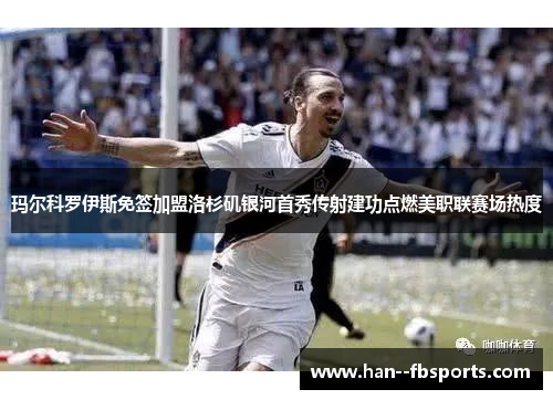 玛尔科罗伊斯免签加盟洛杉矶银河首秀传射建功点燃美职联赛场热度