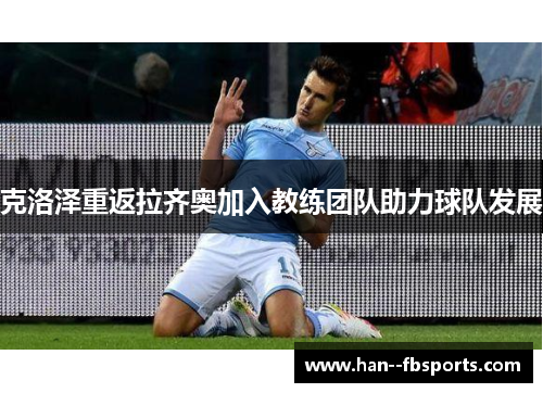 克洛泽重返拉齐奥加入教练团队助力球队发展