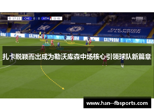 扎卡脱颖而出成为勒沃库森中场核心引领球队新篇章