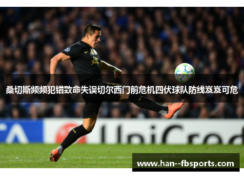桑切斯频频犯错致命失误切尔西门前危机四伏球队防线岌岌可危