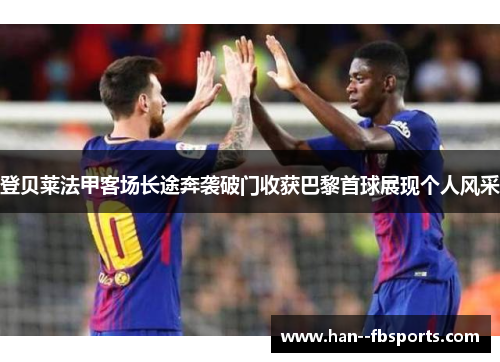 登贝莱法甲客场长途奔袭破门收获巴黎首球展现个人风采