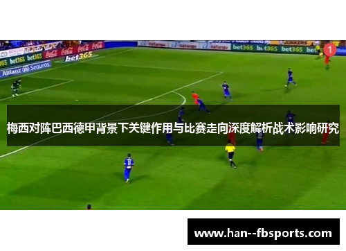 梅西对阵巴西德甲背景下关键作用与比赛走向深度解析战术影响研究 梅西对阵巴西德甲背景下关键作用与比赛走向深度解析战术影响研究