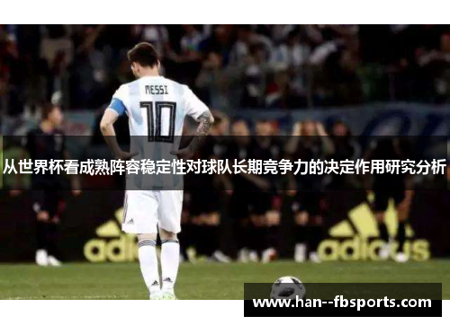 从世界杯看成熟阵容稳定性对球队长期竞争力的决定作用研究分析 从世界杯看成熟阵容稳定性对球队长期竞争力的决定作用研究分析