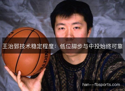王治郅技术稳定程度:低位脚步与中投始终可靠 王治郅技术稳定程度:低位脚步与中投始终可靠