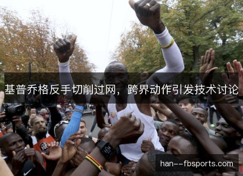 基普乔格反手切削过网,跨界动作引发技术讨论 基普乔格反手切削过网,跨界动作引发技术讨论
